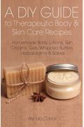 A Diy Guide To Therapeutic Body And Skin Care Recipes: Homemade Body Lotions, Skin Creams, Whipped Butters, And Herbal Balms And Salves