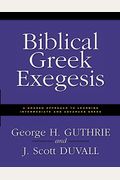 Biblical Greek Exegesis: A Graded Approach To Learning Intermediate And Advanced Greek