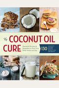 The Coconut Oil Cure: Essential Recipes And Remedies To Heal Your Body Inside And Out