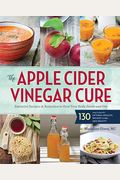 The Apple Cider Vinegar Cure: Essential Recipes & Remedies To Heal Your Body Inside And Out