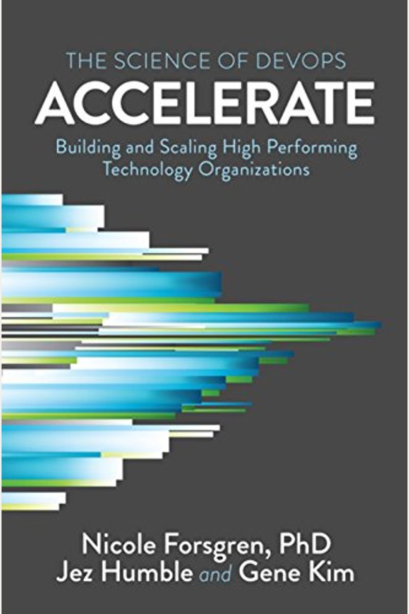 Accelerate: The Science Of Lean Software And Devops: Building And Scaling High Performing Technology Organizations