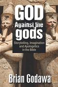 God Against The Gods: Storytelling, Imagination And Apologetics In The Bible
