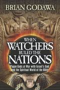 When Watchers Ruled The Nations: Pagan Gods At War With Israel's God And The Spiritual World Of The Bible