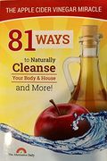 81 Ways To Naturally Cleanse Your Body & House And More! The Apple Cider Vinegar Miracle