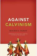 Against Calvinism: Rescuing God's Reputation From Radical Reformed Theology