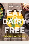 Eat Dairy Free: Your Essential Cookbook For Everyday Meals, Snacks, And Sweets