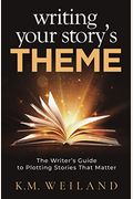 Writing Your Story's Theme: The Writer's Guide To Plotting Stories That Matter