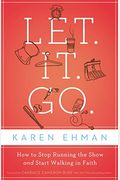 Let. It. Go.: How To Stop Running The Show And Start Walking In Faith