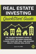 Real Estate Investing Quickstart Guide: The Simplified Beginner's Guide To Successfully Securing Financing, Closing Your First Deal, And Building Weal