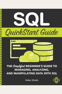 Sql Quickstart Guide: The Simplified Beginner's Guide To Managing, Analyzing, And Manipulating Data With Sql Sql Quickstart Guide: The Simplified Beginner's Guide To Managing, Analyzing, And Manipulating Data With Sql