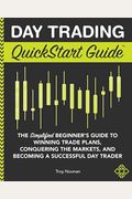 Day Trading Quickstart Guide: The Simplified Beginner's Guide To Winning Trade Plans, Conquering The Markets, And Becoming A Successful Day Trader