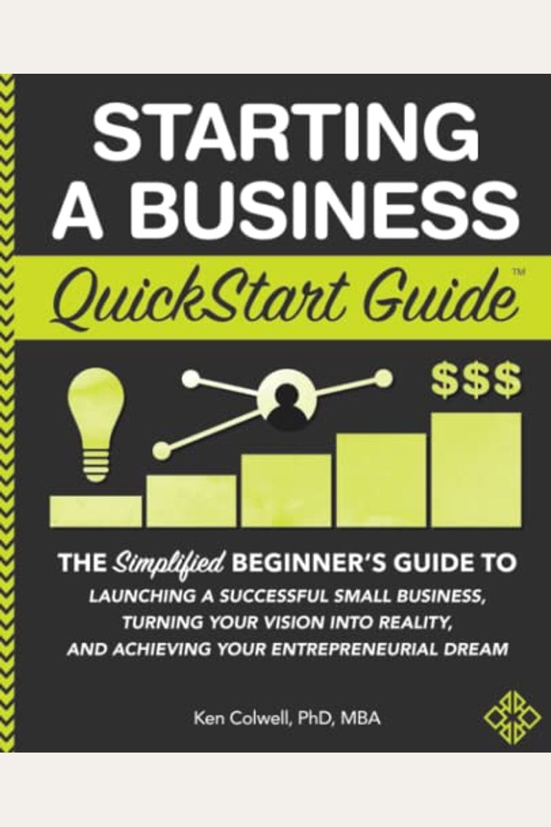Starting A Business Quickstart Guide: The Simplified Beginner's Guide To Launching A Successful Small Business, Turning Your Vision Into Reality, And