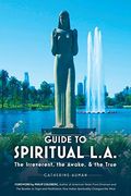 Guide To Spiritual L. A.: The Irreverent, The Awake, And The True: The Irreverent, The Awake, And The True