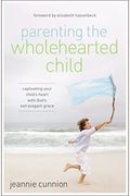 Parenting the Wholehearted Child: Captivating Your Child's Heart with God's Extravagant Grace