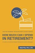 How Much Can I Spend In Retirement?: A Guide To Investment-Based Retirement Income Strategies