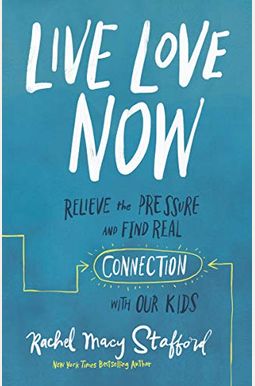 Live Love Now: Relieve The Pressure And Find Real Connection With Our Kids Live Love Now: Relieve The Pressure And Find Real Connection With Our Kids