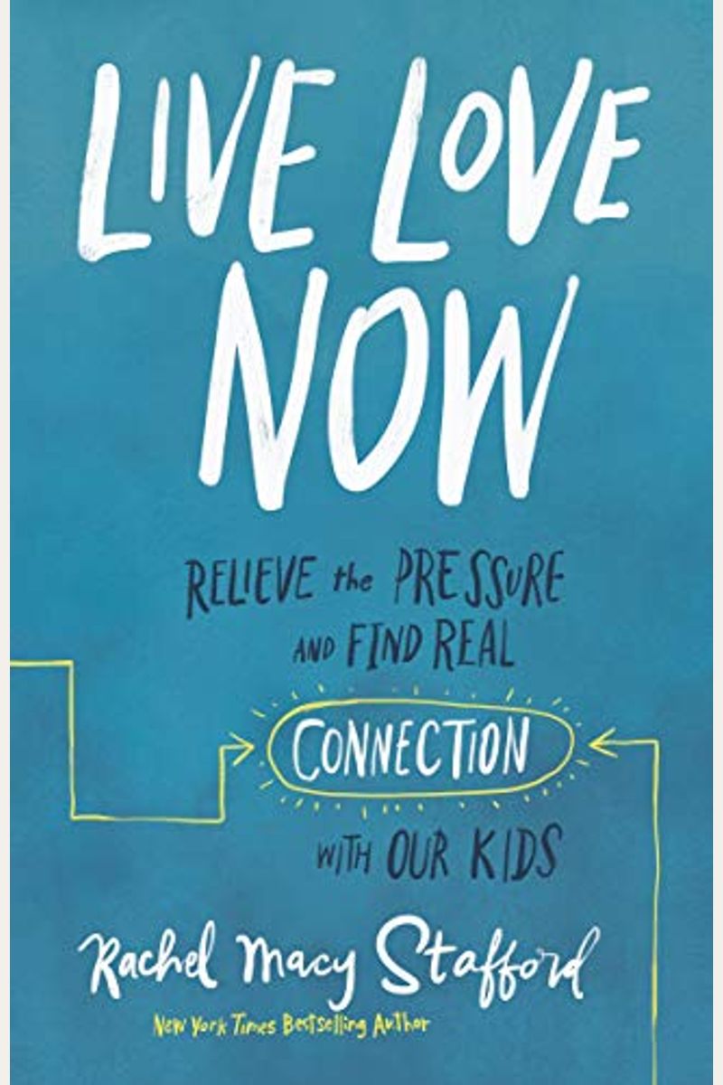 Live Love Now: Relieve The Pressure And Find Real Connection With Our Kids
