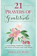 21 Prayers Of Gratitude: Overcoming Negativity Through The Power Of Prayer And God's Word