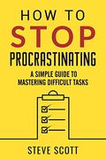 How To Stop Procrastinating: A Simple Guide To Mastering Difficult Tasks