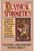 Classical Apologetics: A Rational Defense Of The Christian Faith And A Critique Of Presuppositional Apologetics