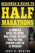 Beginner's Guide To Half Marathons: A Simple Step-By-Step Solution To Get You To The Finish Line In 12 Weeks!