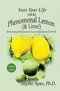 Save Your Life With The Phenomenal Lemon & Lime: Becoming Ph Balanced In An Unbalanced World â€“ Large Print Edition (How To Save Your Life)