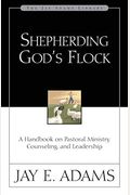 Shepherding God's Flock: A Handbook On Pastoral Ministry, Counseling, And Leadership