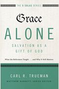 Grace Alone---Salvation As A Gift Of God: What The Reformers Taught...And Why It Still Matters