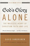 God's Glory Alone---The Majestic Heart Of Christian Faith And Life: What The Reformers Taught...And Why It Still Matters