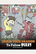 Train Your Dragon To Follow Rules: Teach Your Dragon To Not Get Away With Rules. A Cute Children Story To Teach Kids To Understand The Importance Of F