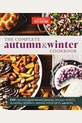 The Complete Autumn And Winter Cookbook: 550+ Recipes For Warming Dinners, Holiday Roasts, Seasonal Desserts, Breads, Food Gifts, And More