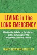 Living In The Long Emergency: Global Crisis, The Failure Of The Futurists, And The Early Adapters Who Are Showing Us The Way Forward