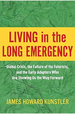 Living In The Long Emergency: Global Crisis, The Failure Of The Futurists, And The Early Adapters Who Are Showing Us The Way Forward Living In The Long Emergency: Global Crisis, The Failure Of The Futurists, And The Early Adapters Who Are Showing Us The Way Forward