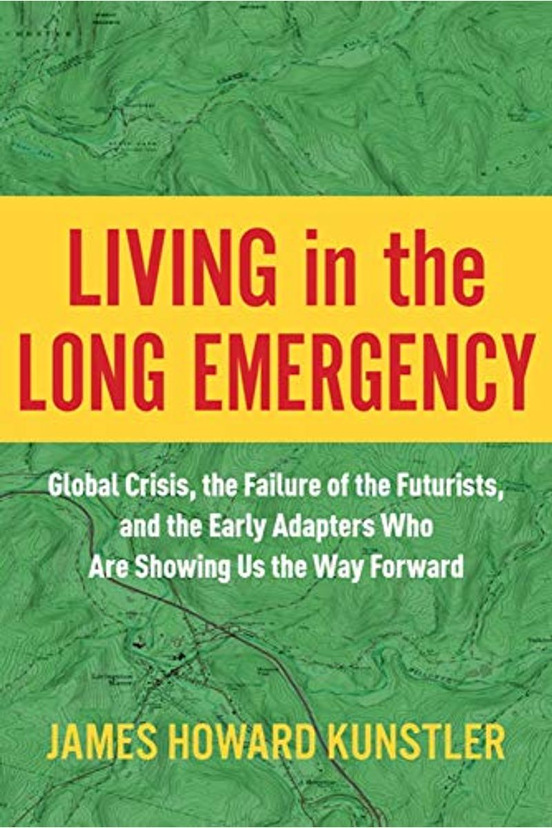 Living In The Long Emergency: Global Crisis, The Failure Of The Futurists, And The Early Adapters Who Are Showing Us The Way Forward