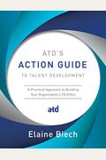 Atd's Action Guide To Talent Development: A Practical Approach To Building Your Organization's Td Effort