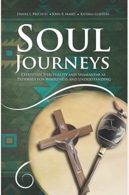 Soul Journeys: Christian Spirituality And Shamanism As Pathways For Wholeness And Understanding Soul Journeys: Christian Spirituality And Shamanism As Pathways For Wholeness And Understanding