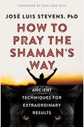 How To Pray The Shaman's Way: Ancient Techniques For Extraordinary Results