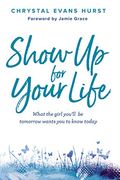 Show Up For Your Life: What The Girl You'll Be Tomorrow Wants You To Know Today