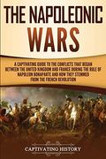 The Napoleonic Wars: A Captivating Guide To The Conflicts That Began Between The United Kingdom And France During The Rule Of Napoleon Bona