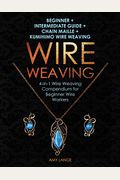 Wire Weaving: Beginner + Intermediate Guide + Chain Maille + Kumihimo Wire Weaving: 4-In-1 Wire Weaving Compendium For Beginners