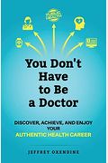 You Don't Have to Be a Doctor: Discover, Achieve, and Enjoy Your Authentic Health Career