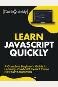 Learn Javascript Quickly: A Complete Beginner's Guide To Learning Javascript, Even If You're New To Programming