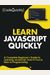 Learn Javascript Quickly: A Complete Beginner's Guide To Learning Javascript, Even If You're New To Programming