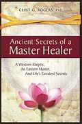 Ancient Secrets Of A Master Healer: A Western Skeptic, An Eastern Master, And Life's Greatest Secrets