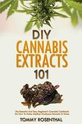Diy Cannabis Extracts 101: The Essential And Easy Beginner's Cannabis Cookbook On How To Make Medical Marijuana Extracts At Home