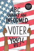 Abc What An Informed Voter You'll Be! (For Kids Grades K - 5th): An A To Z Overview Of Us Government, American Politics And Elections For Children