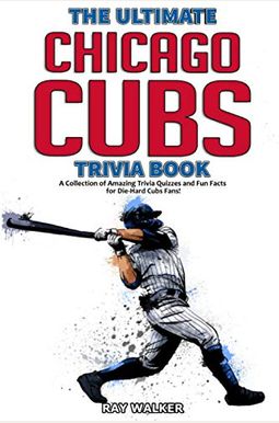 The Ultimate Chicago Cubs Trivia Book: A Collection Of Amazing Trivia Quizzes And Fun Facts For Die-Hard Cubs Fans! The Ultimate Chicago Cubs Trivia Book: A Collection Of Amazing Trivia Quizzes And Fun Facts For Die-Hard Cubs Fans!