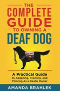 The Complete Guide To Owning A Deaf Dog: A Practical Guide To Adapting, Training, And Thriving As A Deafie Owner