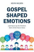 Gospel Shaped Emotions: Learning To Lay Our Emotions Down At The Cross Of Jesus