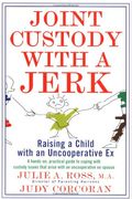 Joint Custody With A Jerk: Raising A Child With An Uncooperative Ex: A Hands-On, Practical Guide To Communicating With A Difficult Ex-Spouse